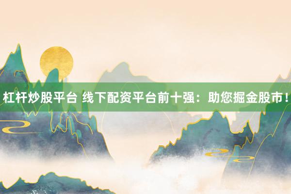 杠杆炒股平台 线下配资平台前十强：助您掘金股市！