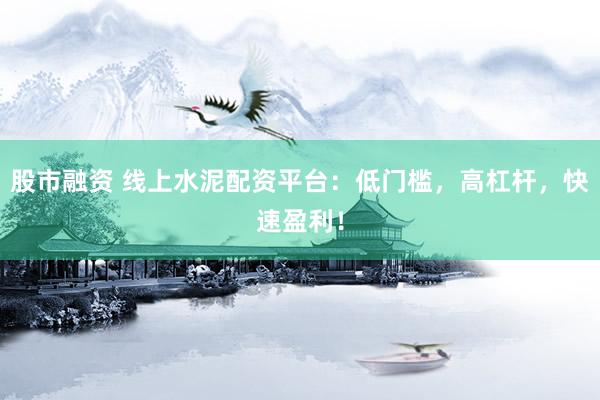 股市融资 线上水泥配资平台：低门槛，高杠杆，快速盈利！