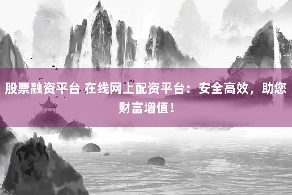 股票融资平台 在线网上配资平台：安全高效，助您财富增值！