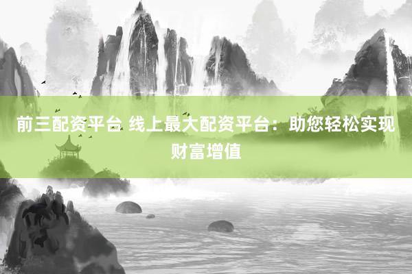 前三配资平台 线上最大配资平台：助您轻松实现财富增值