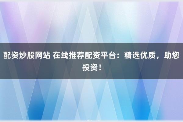 配资炒股网站 在线推荐配资平台：精选优质，助您投资！