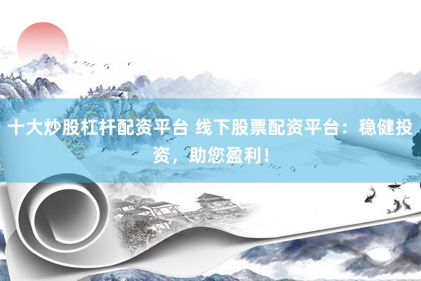 十大炒股杠杆配资平台 线下股票配资平台：稳健投资，助您盈利！