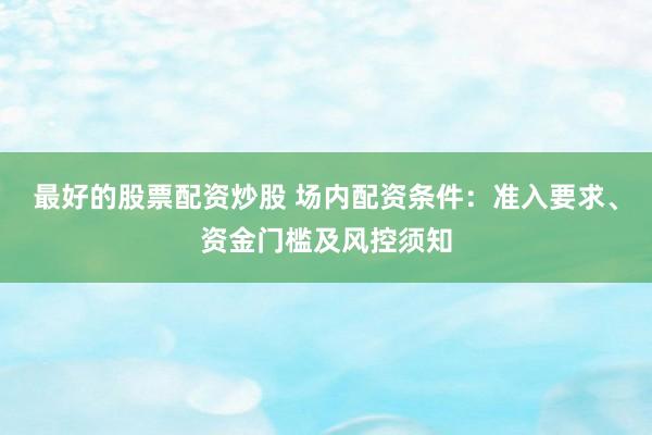 最好的股票配资炒股 场内配资条件：准入要求、资金门槛及风控须知
