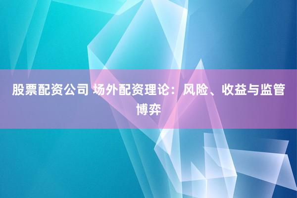 股票配资公司 场外配资理论：风险、收益与监管博弈