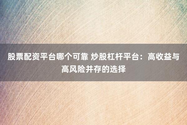 股票配资平台哪个可靠 炒股杠杆平台：高收益与高风险并存的选择