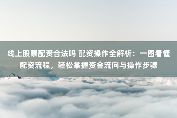 线上股票配资合法吗 配资操作全解析：一图看懂配资流程，轻松掌握资金流向与操作步骤
