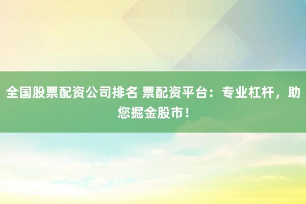 全国股票配资公司排名 票配资平台：专业杠杆，助您掘金股市！