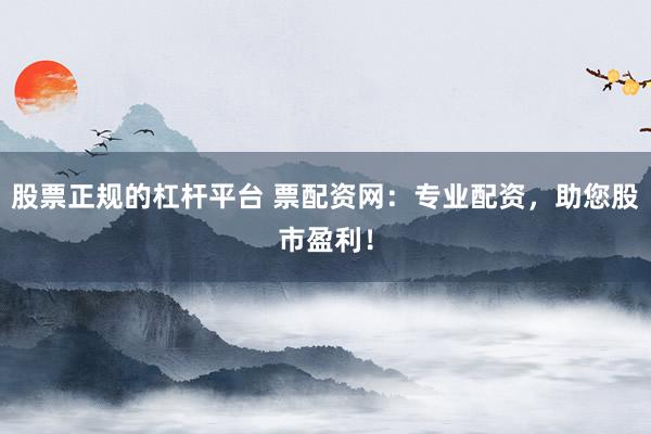 股票正规的杠杆平台 票配资网：专业配资，助您股市盈利！