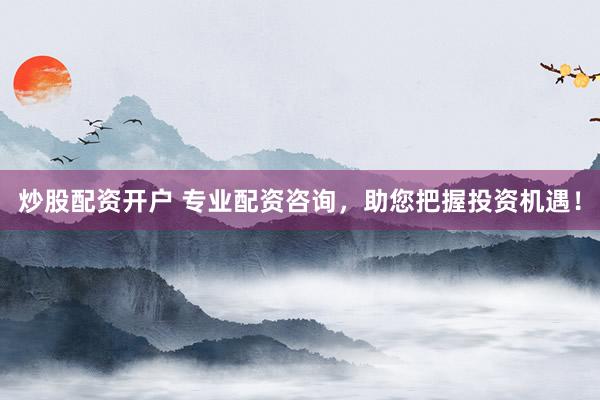 炒股配资开户 专业配资咨询，助您把握投资机遇！