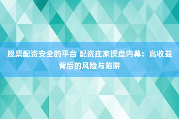 股票配资安全的平台 配资庄家操盘内幕：高收益背后的风险与陷阱