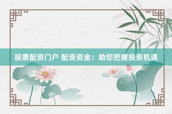 股票配资门户 配资资金：助您把握投资机遇