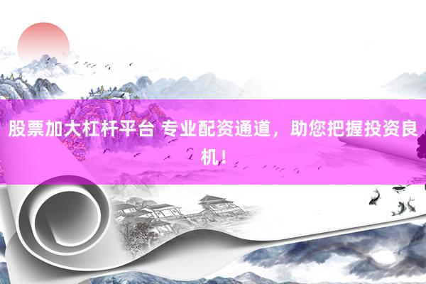 股票加大杠杆平台 专业配资通道，助您把握投资良机！