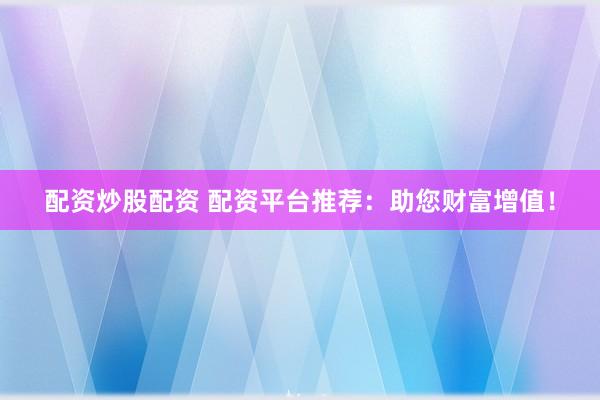 配资炒股配资 配资平台推荐：助您财富增值！
