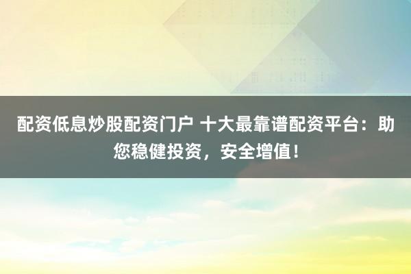 配资低息炒股配资门户 十大最靠谱配资平台：助您稳健投资，安全增值！