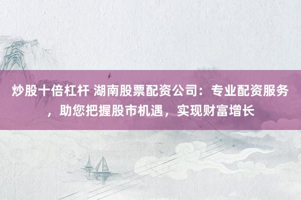 炒股十倍杠杆 湖南股票配资公司：专业配资服务，助您把握股市机遇，实现财富增长