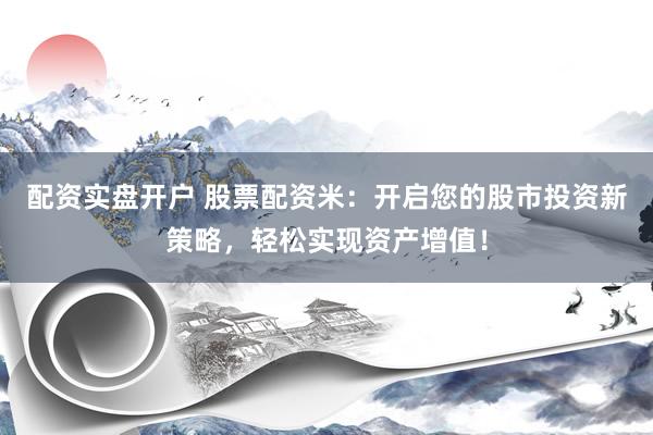 配资实盘开户 股票配资米：开启您的股市投资新策略，轻松实现资产增值！