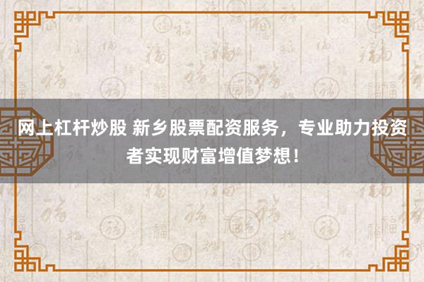 网上杠杆炒股 新乡股票配资服务，专业助力投资者实现财富增值梦想！