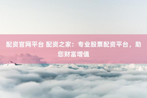 配资官网平台 配资之家：专业股票配资平台，助您财富增值