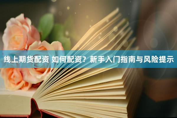 线上期货配资 如何配资？新手入门指南与风险提示