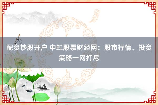 配资炒股开户 中虹股票财经网：股市行情、投资策略一网打尽