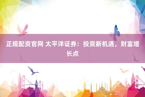 正规配资官网 太平洋证券：投资新机遇，财富增长点