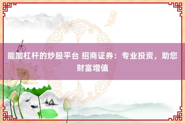 能加杠杆的炒股平台 招商证券：专业投资，助您财富增值