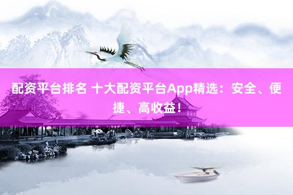 配资平台排名 十大配资平台App精选：安全、便捷、高收益！