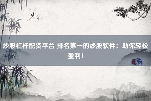 炒股杠杆配资平台 排名第一的炒股软件：助你轻松盈利！