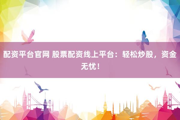 配资平台官网 股票配资线上平台：轻松炒股，资金无忧！