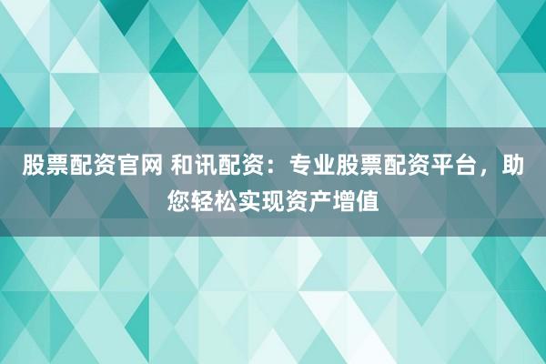 股票配资官网 和讯配资：专业股票配资平台，助您轻松实现资产增值