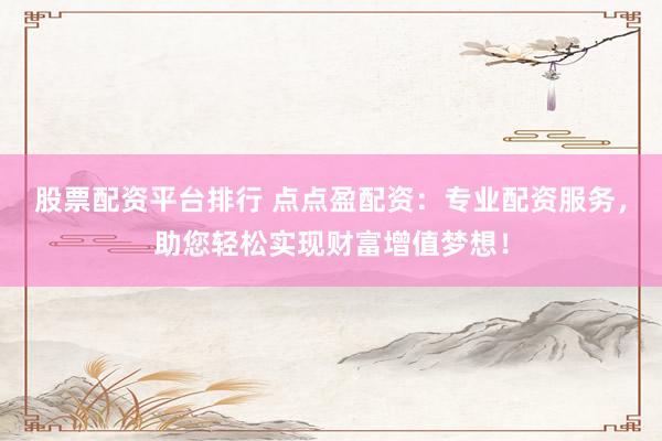 股票配资平台排行 点点盈配资：专业配资服务，助您轻松实现财富增值梦想！