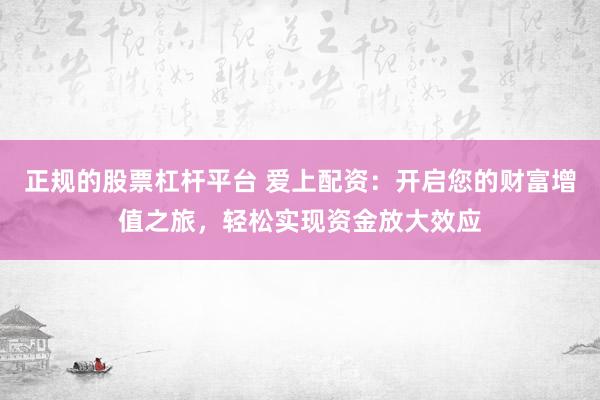 正规的股票杠杆平台 爱上配资：开启您的财富增值之旅，轻松实现资金放大效应