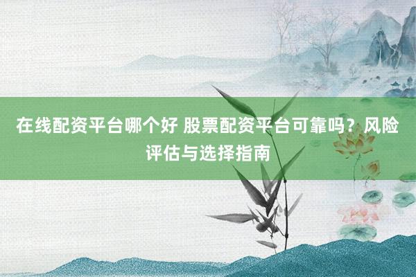 在线配资平台哪个好 股票配资平台可靠吗？风险评估与选择指南