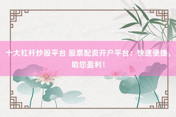 十大杠杆炒股平台 股票配资开户平台：快速便捷，助您盈利！