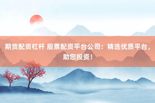 期货配资杠杆 股票配资平台公司：精选优质平台，助您投资！