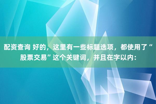 配资查询 好的，这里有一些标题选项，都使用了“股票交易”这个关键词，并且在字以内：