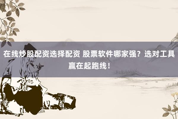 在线炒股配资选择配资 股票软件哪家强？选对工具赢在起跑线！