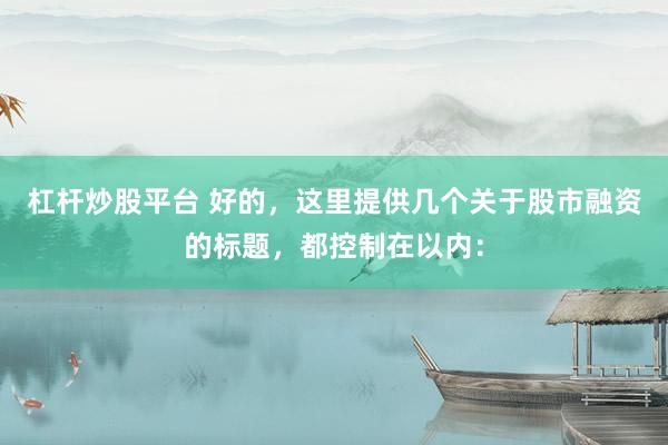 杠杆炒股平台 好的，这里提供几个关于股市融资的标题，都控制在以内：