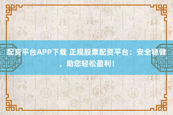 配资平台APP下载 正规股票配资平台：安全稳健，助您轻松盈利！