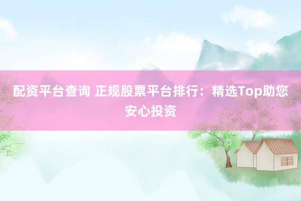配资平台查询 正规股票平台排行：精选Top助您安心投资