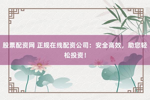 股票配资网 正规在线配资公司：安全高效，助您轻松投资！