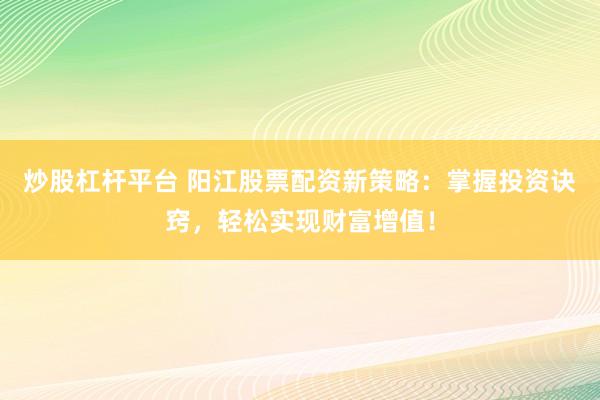 炒股杠杆平台 阳江股票配资新策略：掌握投资诀窍，轻松实现财富增值！