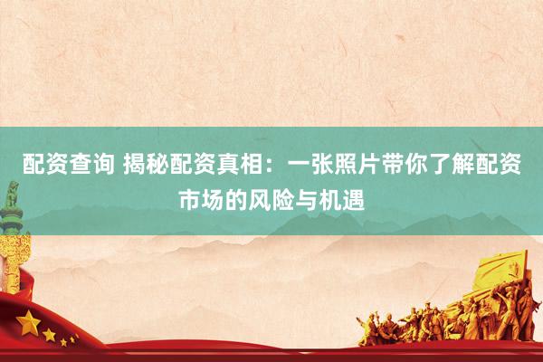 配资查询 揭秘配资真相：一张照片带你了解配资市场的风险与机遇