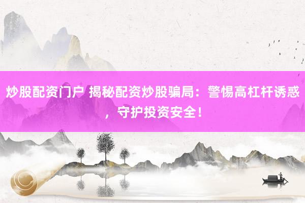 炒股配资门户 揭秘配资炒股骗局：警惕高杠杆诱惑，守护投资安全！