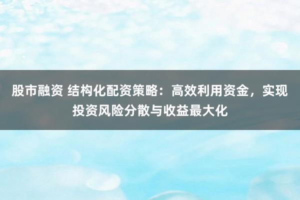 股市融资 结构化配资策略：高效利用资金，实现投资风险分散与收益最大化