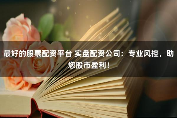 最好的股票配资平台 实盘配资公司：专业风控，助您股市盈利！