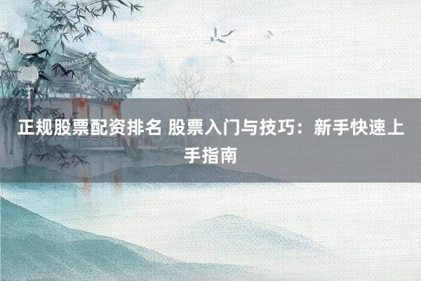 正规股票配资排名 股票入门与技巧：新手快速上手指南