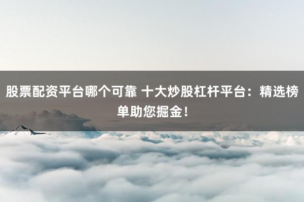 股票配资平台哪个可靠 十大炒股杠杆平台：精选榜单助您掘金！