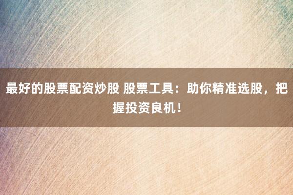 最好的股票配资炒股 股票工具：助你精准选股，把握投资良机！