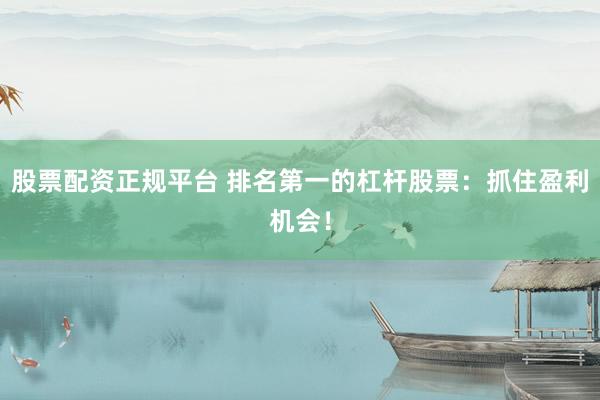 股票配资正规平台 排名第一的杠杆股票：抓住盈利机会！